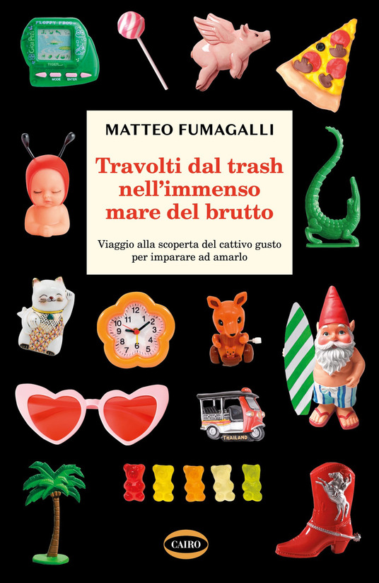 Matteo Fumagalli  Travolti dal trash nell'immenso mare del brutto. Viaggio alla scoperta del cattivo gusto per imparare ad amarlo